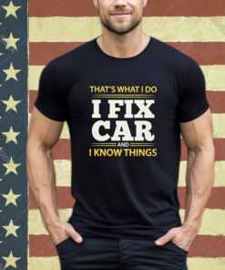 Official That’s What I Do I Fix Car And I Know Things shirt