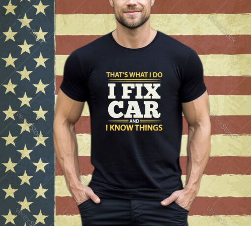 Official That’s What I Do I Fix Car And I Know Things shirt