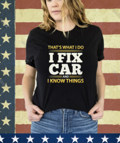 Official That’s What I Do I Fix Car And I Know Things shirt