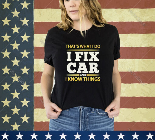 Official That’s What I Do I Fix Car And I Know Things shirt