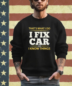 Official That’s What I Do I Fix Car And I Know Things shirt