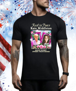 Rest In Peace Kate Middleton Good Night Sweet Princesses Hoodie Shirts