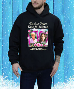 Rest In Peace Kate Middleton Good Night Sweet Princesses Hoodie Shirt