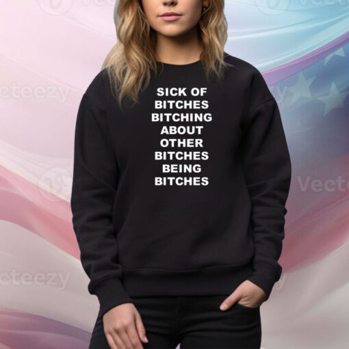 Sick Of Bitches Bitching About Other Bitches Being Bitches Hoodie TShirts