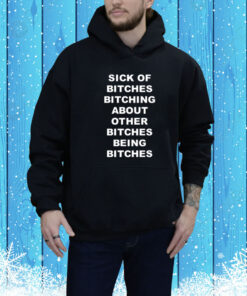 Sick Of Bitches Bitching About Other Bitches Being Bitches Hoodie Shirt