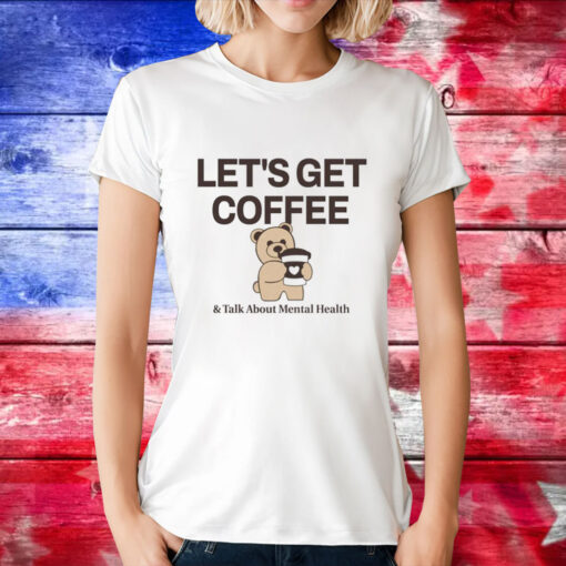 Teddy bear let’s get coffee and talk about mental health T-Shirt