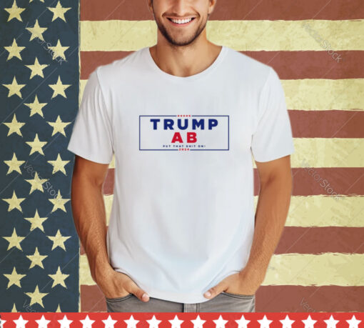 Trump Ab Put That Shit On 2024 shirt