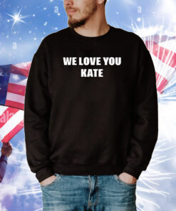 We Love You Kate Tee Shirt