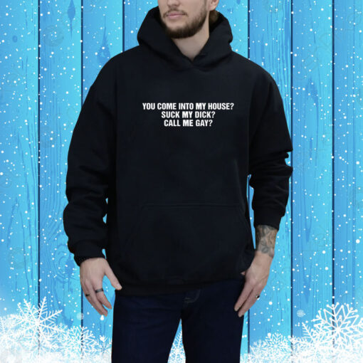 You Come Into To My House? Suck My Dick?Call Me Gay? Hoodie Shirt