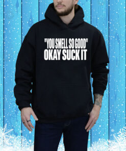 You Smell So Good Okay Suck It Hoodie Shirt