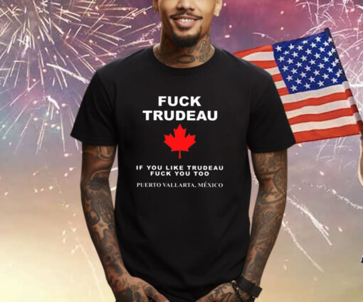 Fuck Trudeau If You Like Trudeau Fuck You Too Puerto Vallarta Mexico Shirt