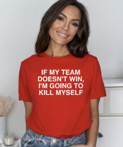 If My Team Doesn’t Win I’m Going To Kill Myself Shirt