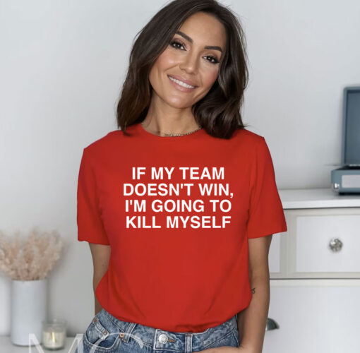 If My Team Doesn’t Win I’m Going To Kill Myself Shirt