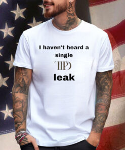 I Haven’t Heard A Single Ttpd Leak Shirt