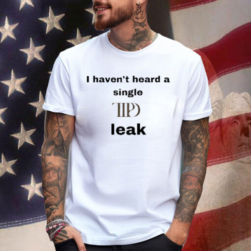I Haven’t Heard A Single Ttpd Leak Shirt