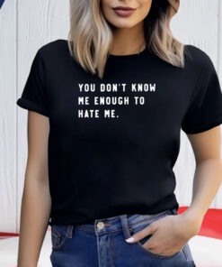You Don't Know Me Enough To Hate Me T-Shirt