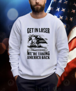 Get In Loser We're Taking America Back Shirt