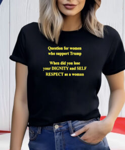 Question For Women Who Support Trump When Did You Lose Your Dignity Shirt