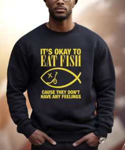 It’s Okay To Eat Fish Cause They Don’t Have Any Feelings Shirt