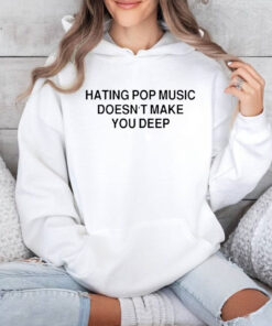 Hating Pop Music Doesn’t Make You Deep Shirt