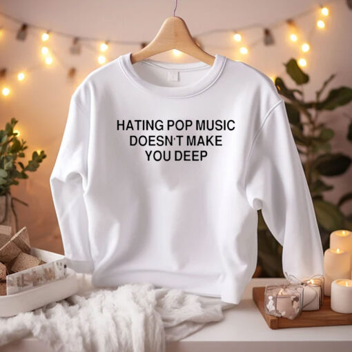 Hating Pop Music Doesn’t Make You Deep Shirt