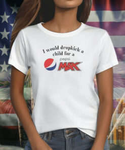 I Would Dropkick A Child For A Pepsi Max Shirts