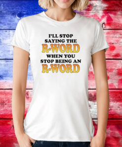 OffI'll Stop Saying The R-Word When You Stop Being An R-Word Shirt