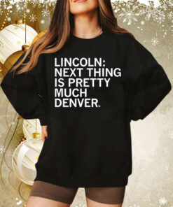 Lincoln Next Thing Is Pretty Much Denver Hoodie TShirt