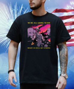 We're All Going To Die Might As Well Get Strong Shirt