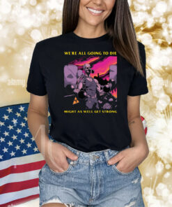 We're All Going To Die Might As Well Get Strong Shirt