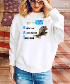 Yeah I'm Gay Greatly Tired Absolutely Tired Yup I'm Tired Tee Shirt