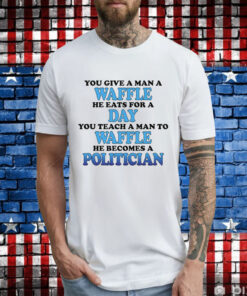 You Give A Man A Waffle, He Eats For A Day. You Teach A Man To Waffle, He Becomes A Politician TShirt