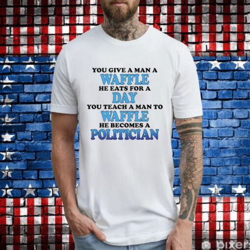 You Give A Man A Waffle, He Eats For A Day. You Teach A Man To Waffle, He Becomes A Politician TShirt