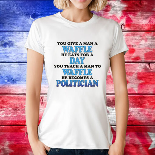 You Give A Man A Waffle, He Eats For A Day. You Teach A Man To Waffle, He Becomes A Politician Tee Shirt