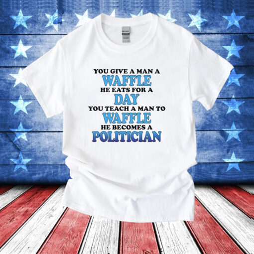 You Give A Man A Waffle, He Eats For A Day. You Teach A Man To Waffle, He Becomes A Politician TShirts