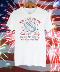 You Look Like The 4th Of July Makes Me Want A Hot Dog Real Bad Shirts