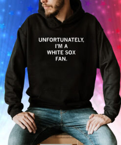 Unfortunately I'm A White Sox Fan Tee Shirt