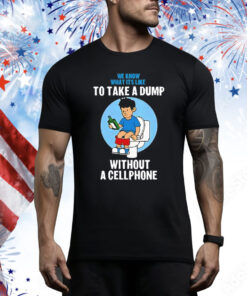 We know what it’s like to take a dump without a cellphone Tee Shirt