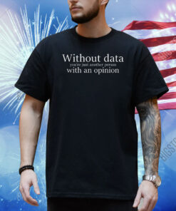 Without data you’re just another person with an opinion Shirt