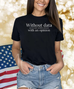 Without data you’re just another person with an opinion Shirt