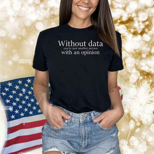 Without data you’re just another person with an opinion Shirt