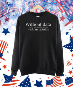 Without data you’re just another person with an opinion Shirt